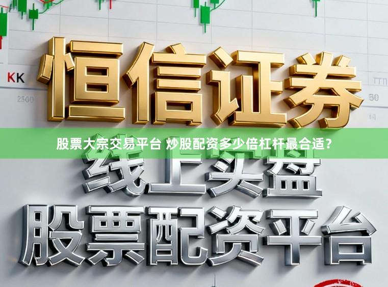 股票大宗交易平台 炒股配资多少倍杠杆最合适？