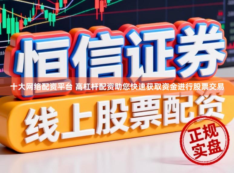 十大网络配资平台 高杠杆配资助您快速获取资金进行股票交易