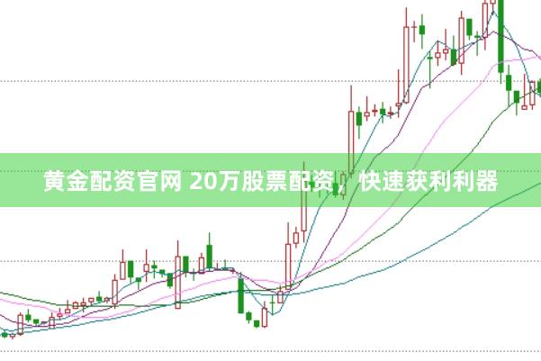黄金配资官网 20万股票配资，快速获利利器
