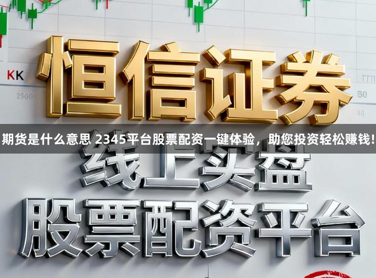 期货是什么意思 2345平台股票配资一键体验，助您投资轻松赚钱!