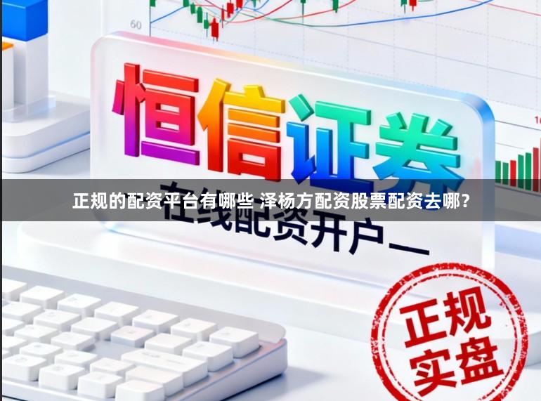 正规的配资平台有哪些 泽杨方配资股票配资去哪?