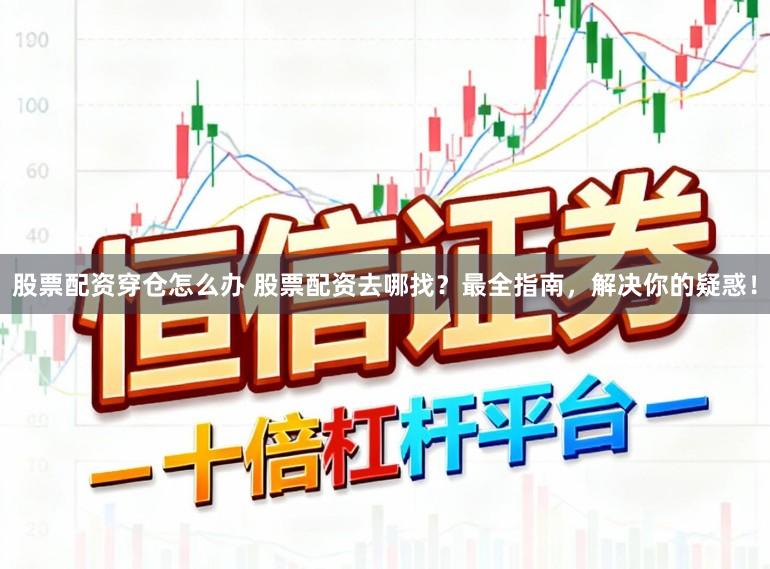 股票配资穿仓怎么办 股票配资去哪找？最全指南，解决你的疑惑！