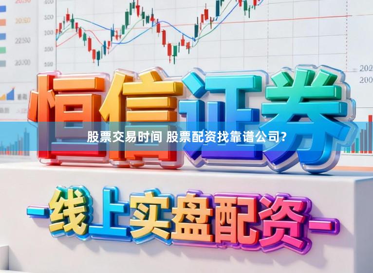 股票交易时间 股票配资找靠谱公司？