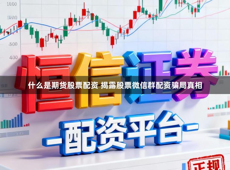什么是期货股票配资 揭露股票微信群配资骗局真相