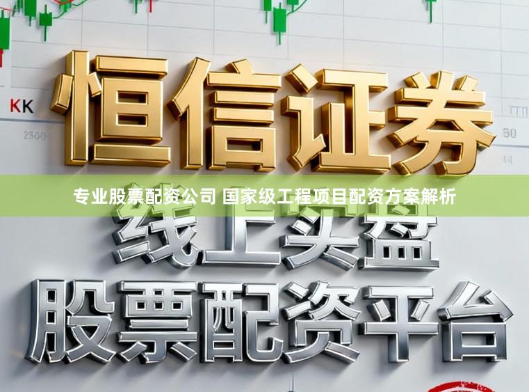 专业股票配资公司 国家级工程项目配资方案解析