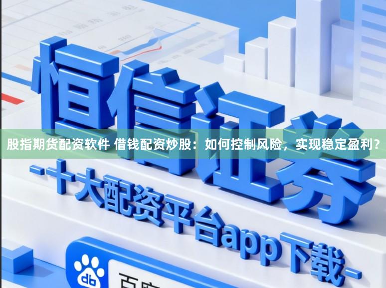 股指期货配资软件 借钱配资炒股:如何控制风险,实现稳定盈利?
