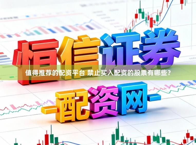 值得推荐的配资平台 禁止买入配资的股票有哪些？