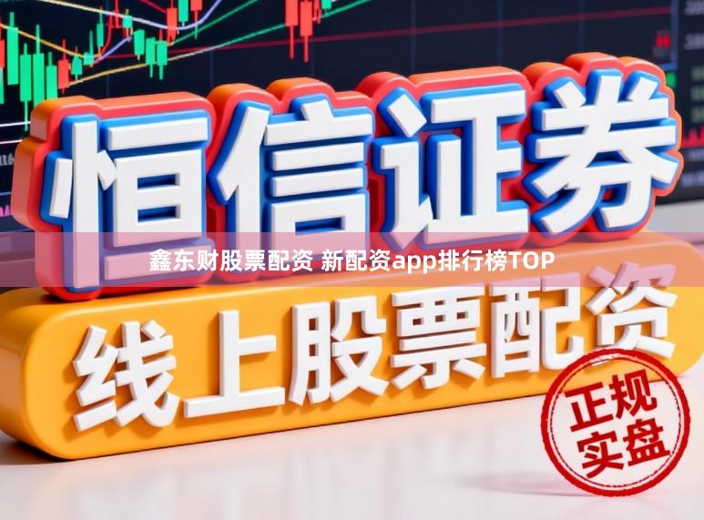 鑫东财股票配资 新配资app排行榜TOP