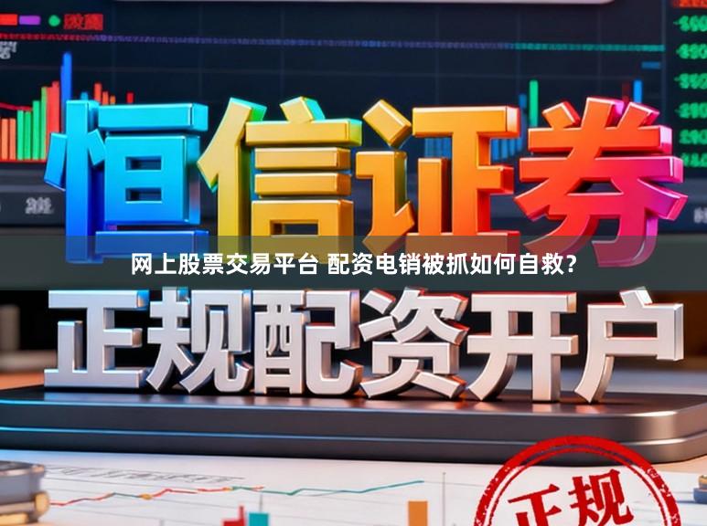 网上股票交易平台 配资电销被抓如何自救？