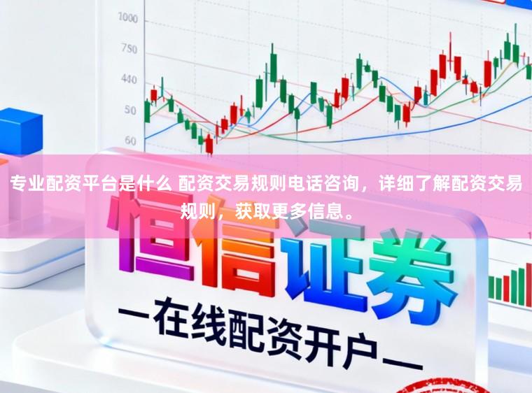 专业配资平台是什么 配资交易规则电话咨询，详细了解配资交易规则，获取更多信息。