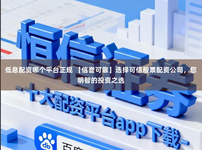 低息配资哪个平台正规 【信誉可靠】选择可信股票配资公司，您明智的投资之选