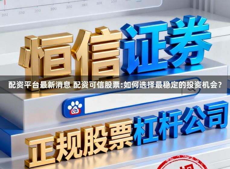 配资平台最新消息 配资可信股票:如何选择最稳定的投资机会?