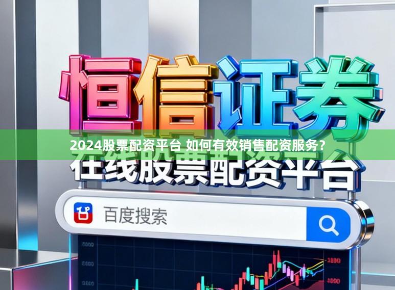 2024股票配资平台 如何有效销售配资服务？
