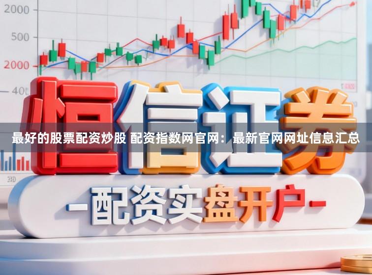 最好的股票配资炒股 配资指数网官网：最新官网网址信息汇总