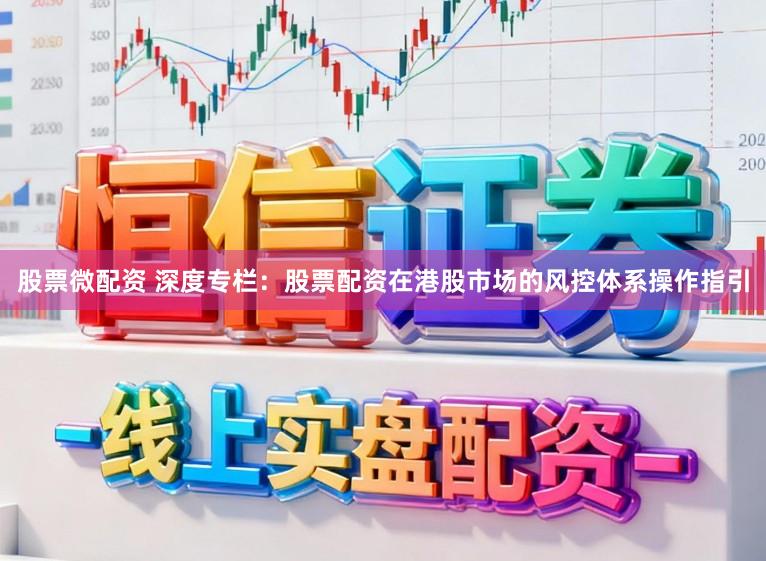 股票微配资 深度专栏：股票配资在港股市场的风控体系操作指引