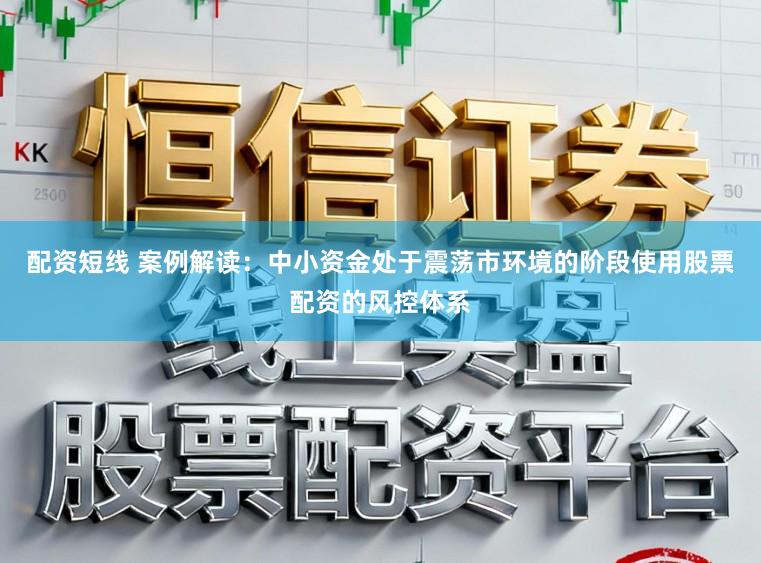 配资短线 案例解读：中小资金处于震荡市环境的阶段使用股票配资的风控体系