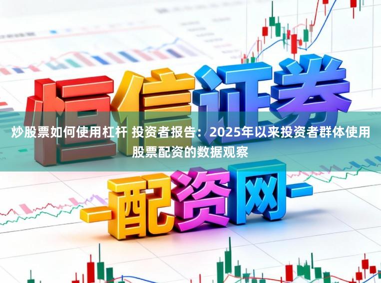 炒股票如何使用杠杆 投资者报告：2025年以来投资者群体使用股票配资的数据观察
