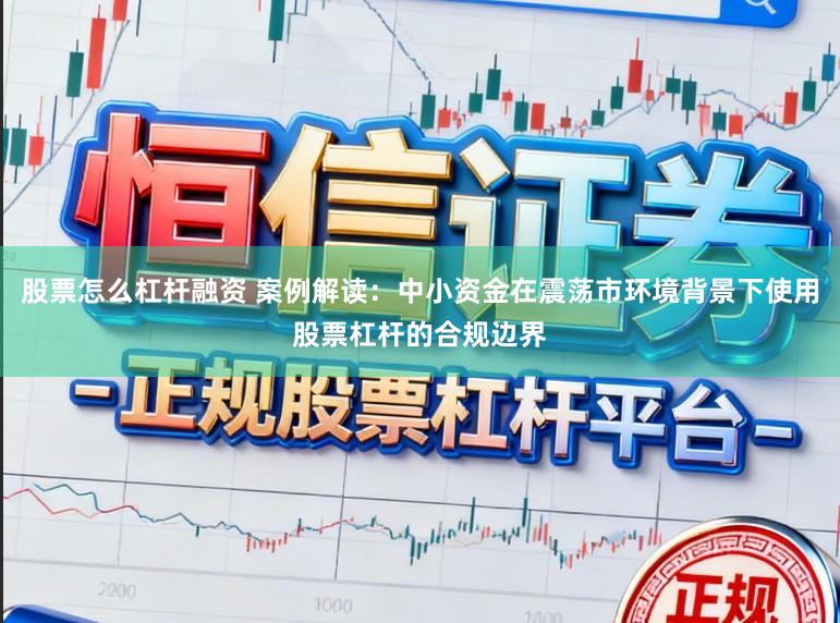 股票怎么杠杆融资 案例解读:中小资金在震荡市环境背景下使用股票杠杆的合规边界