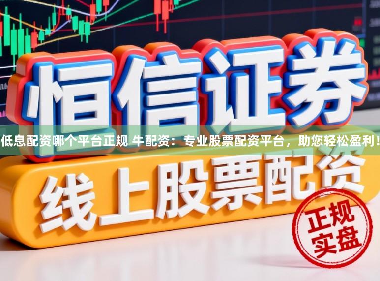 低息配资哪个平台正规 牛配资：专业股票配资平台，助您轻松盈利！