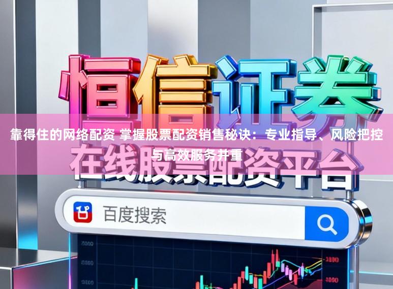 靠得住的网络配资 掌握股票配资销售秘诀：专业指导、风险把控与高效服务并重