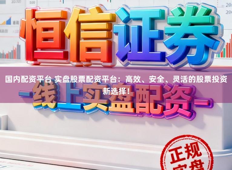 国内配资平台 实盘股票配资平台：高效、安全、灵活的股票投资新选择！