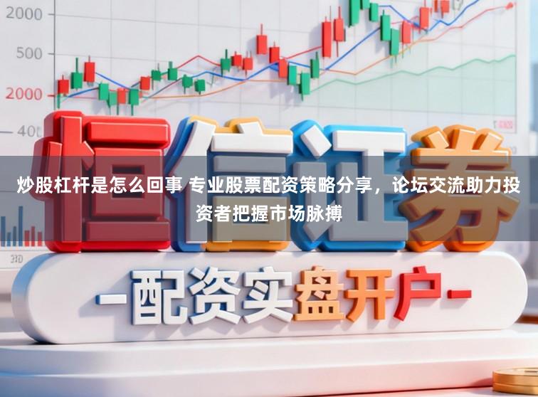 炒股杠杆是怎么回事 专业股票配资策略分享，论坛交流助力投资者把握市场脉搏
