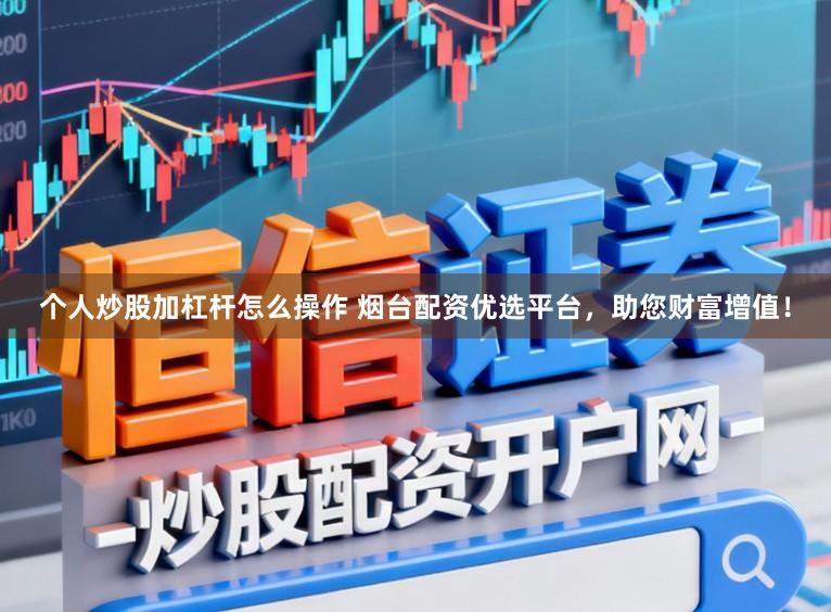 个人炒股加杠杆怎么操作 烟台配资优选平台，助您财富增值！