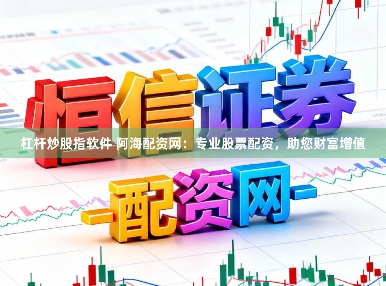 杠杆炒股指软件 阿海配资网：专业股票配资，助您财富增值