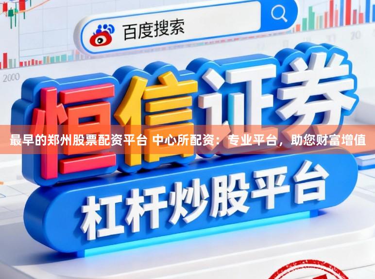 最早的郑州股票配资平台 中心所配资:专业平台,助您财富增值