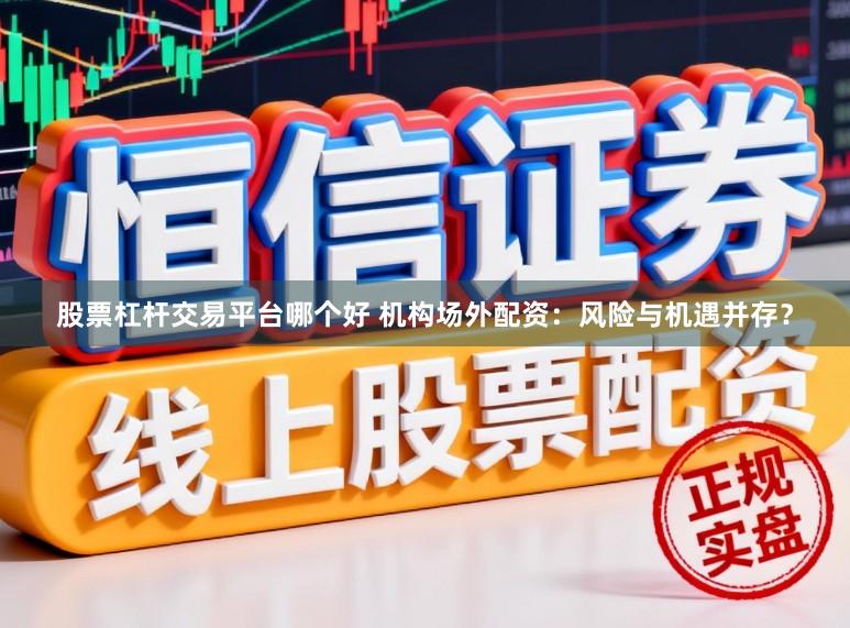 股票杠杆交易平台哪个好 机构场外配资：风险与机遇并存？