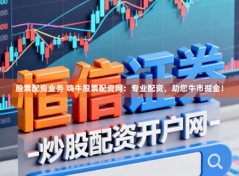 股票配资业务 嗨牛股票配资网：专业配资，助您牛市掘金！